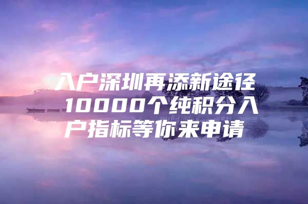 入戶深圳再添新途徑 10000個純積分入戶指標(biāo)等你來申請