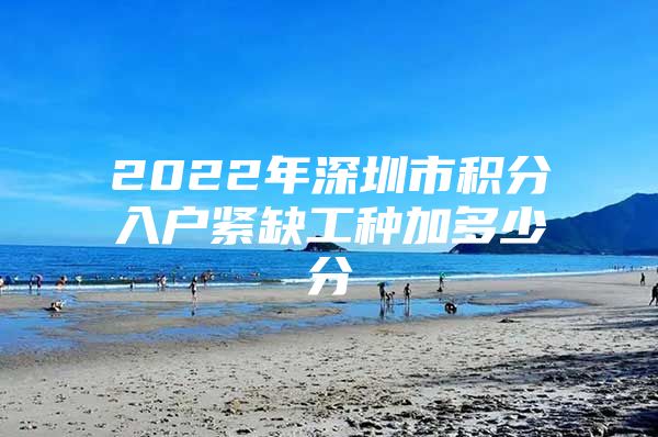 2022年深圳市積分入戶緊缺工種加多少分