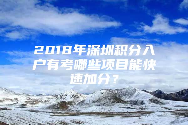 2018年深圳積分入戶(hù)有考哪些項(xiàng)目能快速加分？