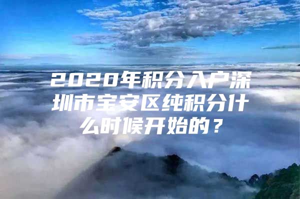 2020年積分入戶深圳市寶安區(qū)純積分什么時候開始的？