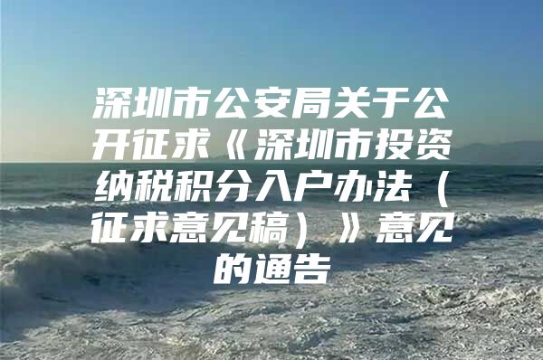 深圳市公安局關(guān)于公開征求《深圳市投資納稅積分入戶辦法（征求意見稿）》意見的通告