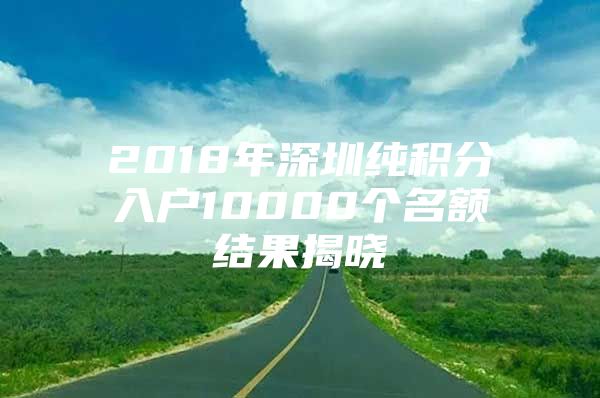 2018年深圳純積分入戶(hù)10000個(gè)名額結(jié)果揭曉