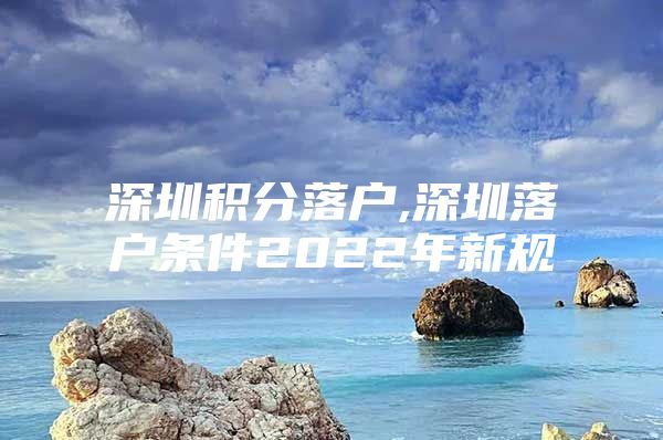 深圳積分落戶,深圳落戶條件2022年新規(guī)