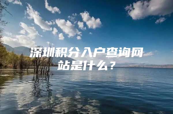 深圳積分入戶查詢網(wǎng)站是什么？