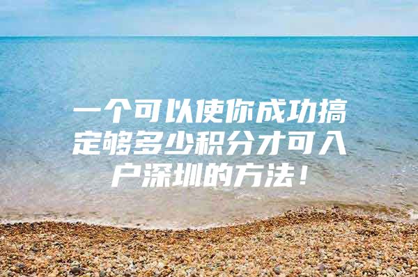 一個可以使你成功搞定夠多少積分才可入戶深圳的方法！