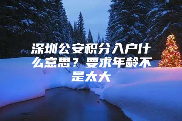 深圳公安積分入戶什么意思？要求年齡不是太大