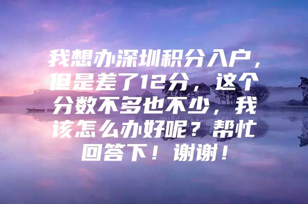 我想辦深圳積分入戶，但是差了12分，這個(gè)分?jǐn)?shù)不多也不少，我該怎么辦好呢？幫忙回答下！謝謝！