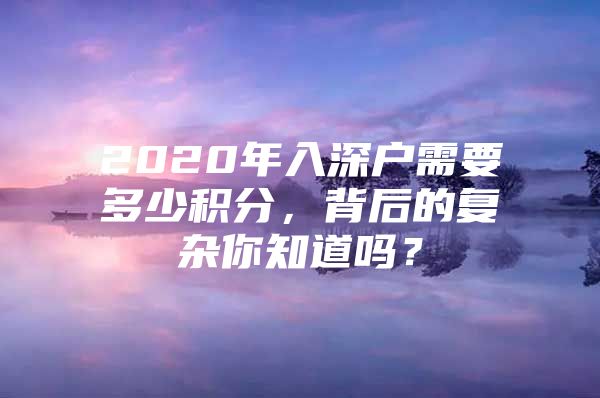 2020年入深戶(hù)需要多少積分，背后的復(fù)雜你知道嗎？