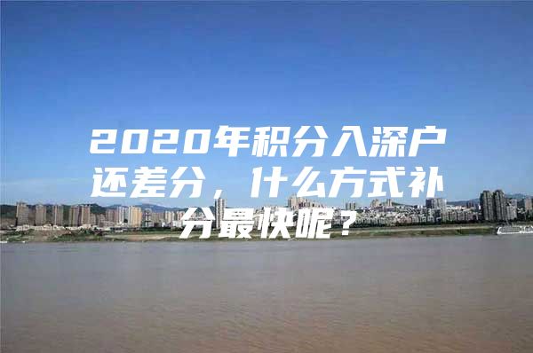 2020年積分入深戶還差分，什么方式補(bǔ)分最快呢？