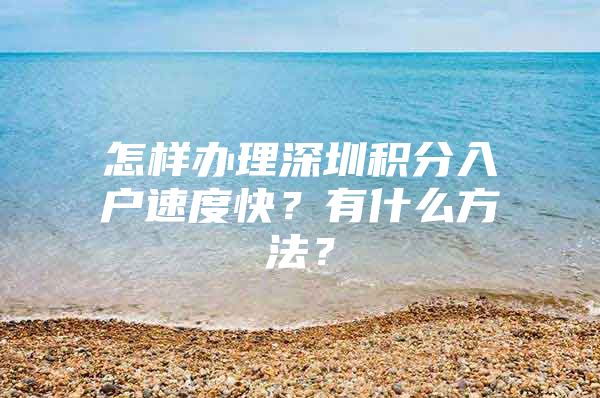 怎樣辦理深圳積分入戶速度快？有什么方法？