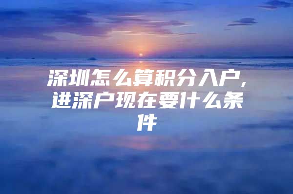 深圳怎么算積分入戶,進深戶現(xiàn)在要什么條件