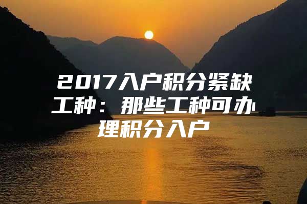 2017入戶積分緊缺工種：那些工種可辦理積分入戶