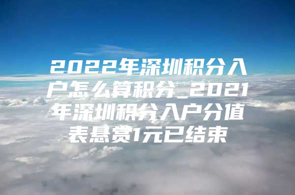 2022年深圳積分入戶怎么算積分_2021年深圳積分入戶分值表懸賞1元已結(jié)束