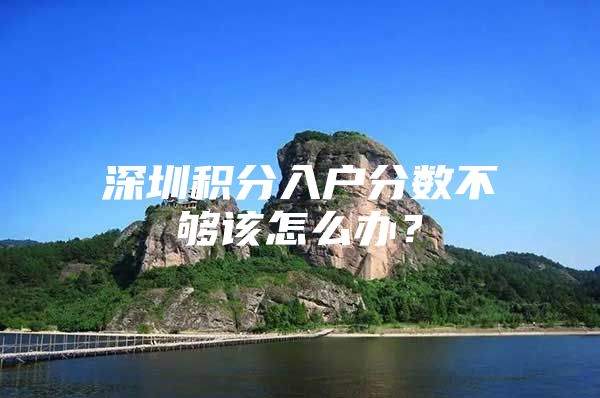 深圳積分入戶(hù)分?jǐn)?shù)不夠該怎么辦？