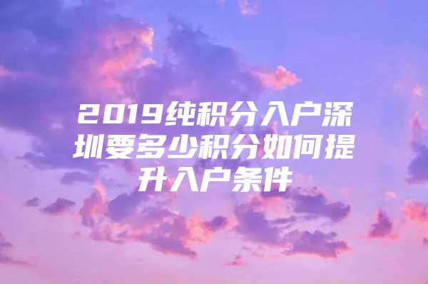 2019純積分入戶深圳要多少積分如何提升入戶條件