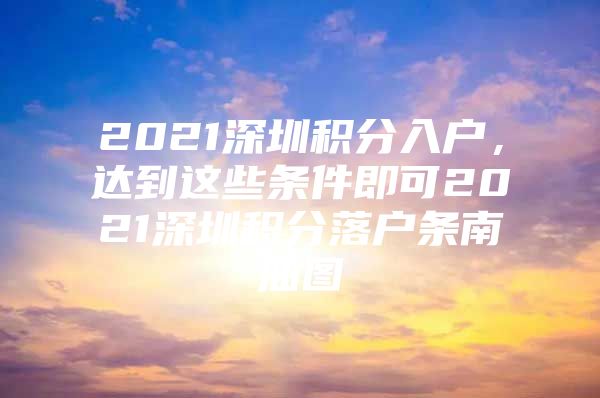 2021深圳積分入戶，達到這些條件即可2021深圳積分落戶條南油圖