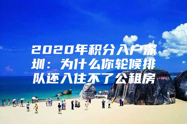 2020年積分入戶深圳：為什么你輪候排隊還入住不了公租房