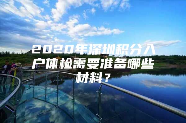 2020年深圳積分入戶體檢需要準(zhǔn)備哪些材料？