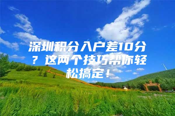 深圳積分入戶差10分？這兩個(gè)技巧幫你輕松搞定！