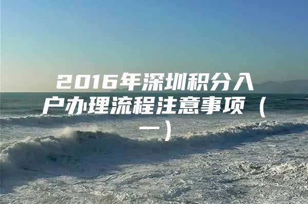 2016年深圳積分入戶辦理流程注意事項(xiàng)（一）