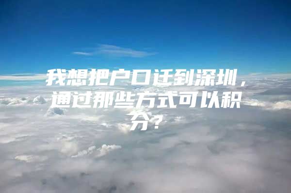 我想把戶口遷到深圳，通過(guò)那些方式可以積分？