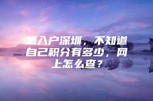 想入戶深圳，不知道自己積分有多少，網(wǎng)上怎么查？