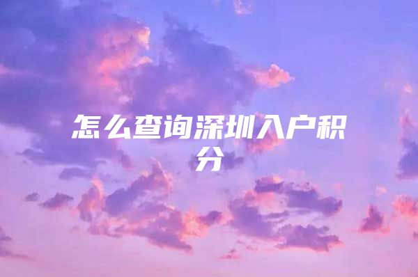 怎么查詢深圳入戶積分