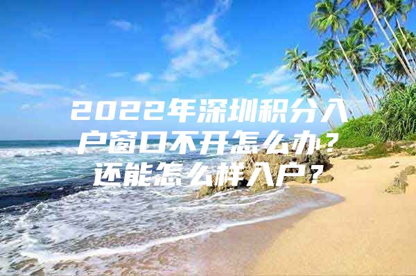 2022年深圳積分入戶窗口不開(kāi)怎么辦？還能怎么樣入戶？