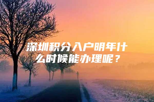 深圳積分入戶明年什么時(shí)候能辦理呢？