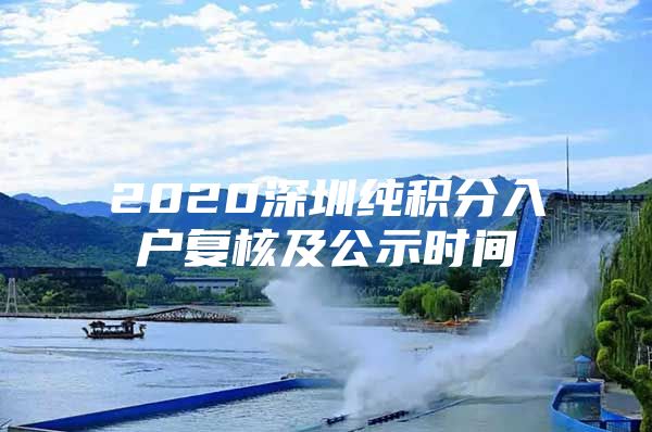 2020深圳純積分入戶復(fù)核及公示時間