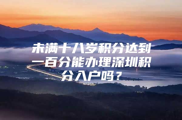 未滿十八歲積分達到一百分能辦理深圳積分入戶嗎？