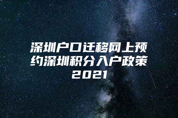 深圳戶口遷移網(wǎng)上預(yù)約深圳積分入戶政策2021