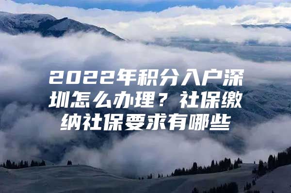 2022年積分入戶深圳怎么辦理？社保繳納社保要求有哪些