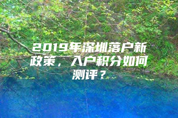 2019年深圳落戶新政策，入戶積分如何測(cè)評(píng)？