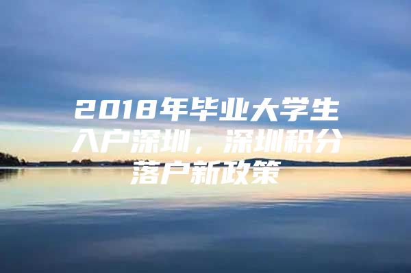 2018年畢業(yè)大學(xué)生入戶深圳，深圳積分落戶新政策