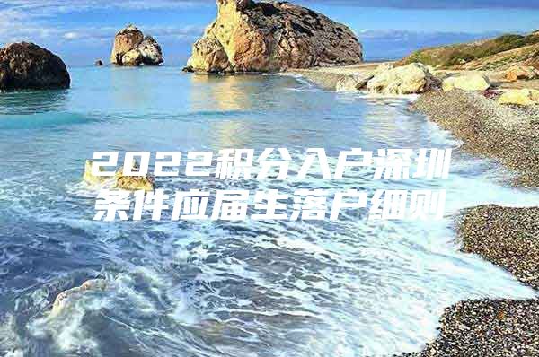 2022積分入戶深圳條件應(yīng)屆生落戶細(xì)則