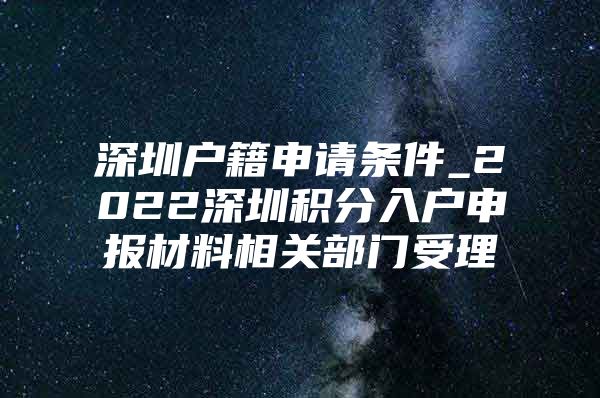 深圳戶籍申請(qǐng)條件_2022深圳積分入戶申報(bào)材料相關(guān)部門受理