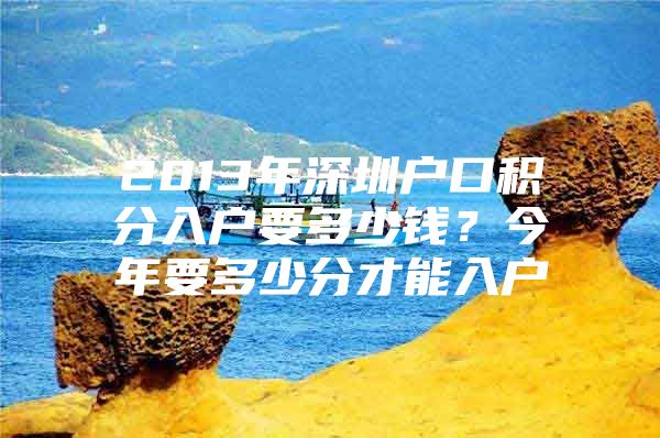 2013年深圳戶口積分入戶要多少錢？今年要多少分才能入戶