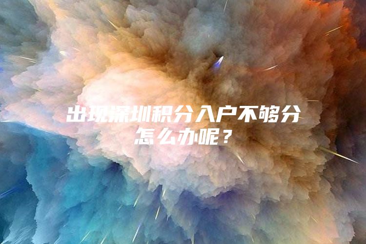 出現(xiàn)深圳積分入戶不夠分怎么辦呢？