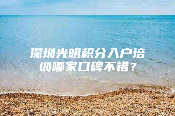 深圳光明積分入戶培訓(xùn)哪家口碑不錯(cuò)？