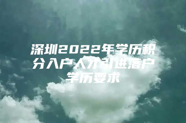 深圳2022年學(xué)歷積分入戶人才引進(jìn)落戶學(xué)歷要求