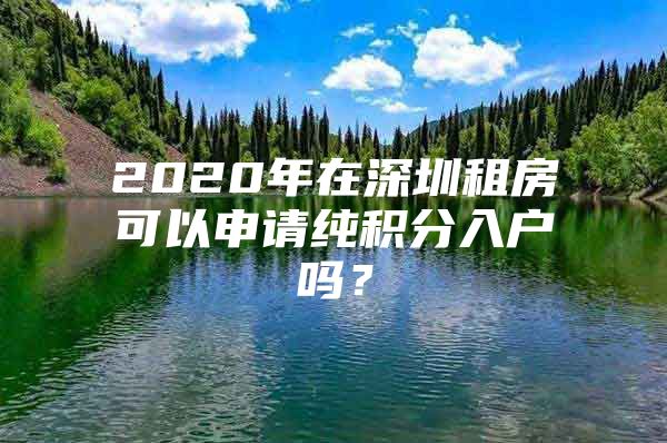 2020年在深圳租房可以申請(qǐng)純積分入戶嗎？