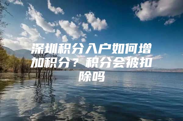 深圳積分入戶如何增加積分？積分會被扣除嗎