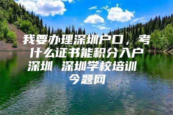 我要辦理深圳戶口，考什么證書能積分入戶深圳 深圳學(xué)校培訓(xùn) 今題網(wǎng)