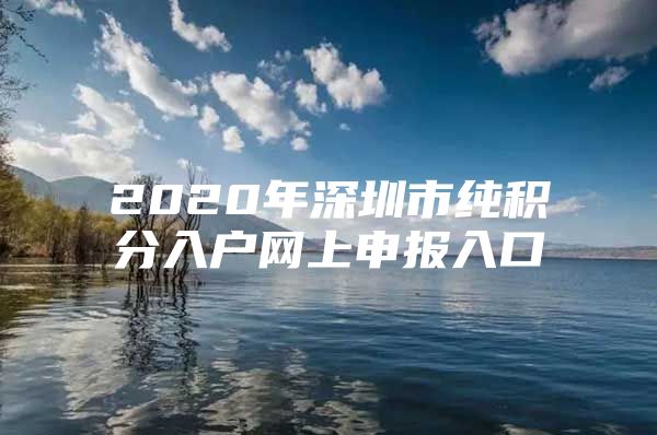 2020年深圳市純積分入戶網(wǎng)上申報(bào)入口