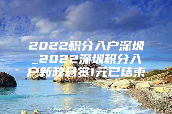 2022積分入戶深圳_2022深圳積分入戶新政懸賞1元已結(jié)束