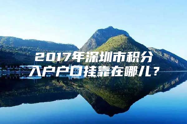 2017年深圳市積分入戶戶口掛靠在哪兒？