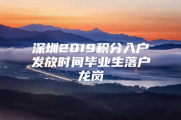 深圳2019積分入戶發(fā)放時(shí)間畢業(yè)生落戶龍崗