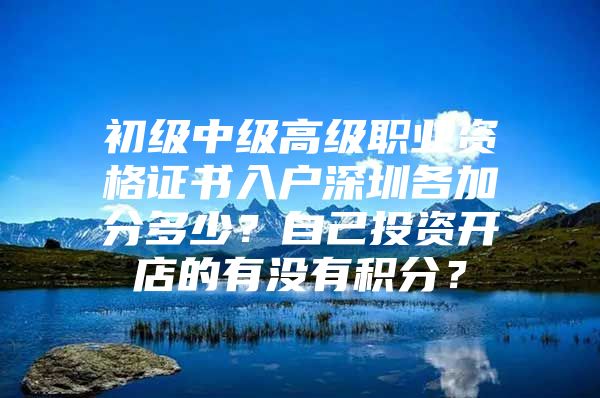 初級中級高級職業(yè)資格證書入戶深圳各加分多少？自己投資開店的有沒有積分？