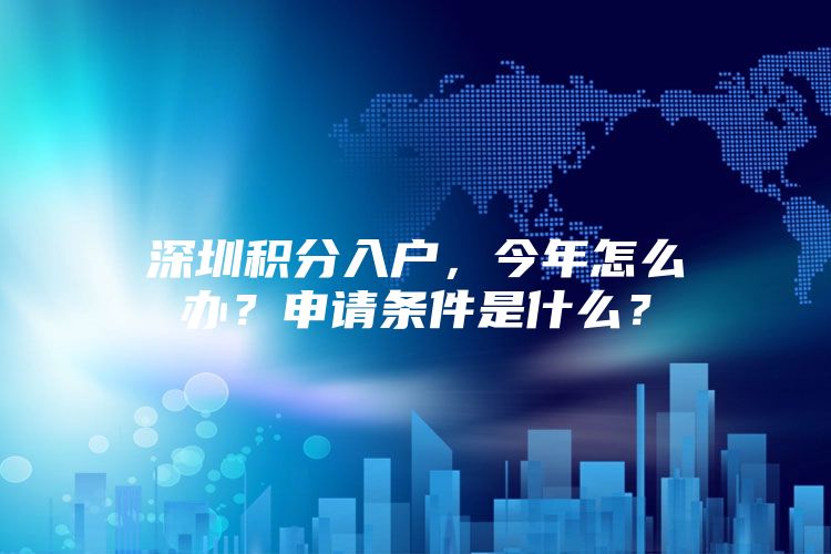 深圳積分入戶，今年怎么辦？申請(qǐng)條件是什么？